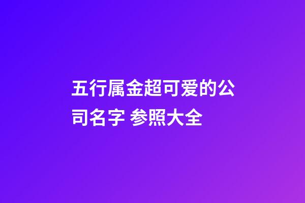 五行属金超可爱的公司名字 参照大全-第1张-公司起名-玄机派